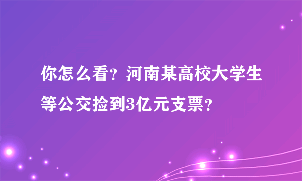 你怎么看？河南某高校大学生等公交捡到3亿元支票？