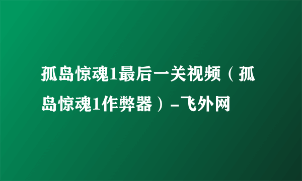 孤岛惊魂1最后一关视频（孤岛惊魂1作弊器）-飞外网