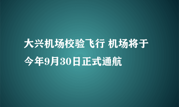 大兴机场校验飞行 机场将于今年9月30日正式通航