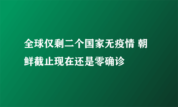 全球仅剩二个国家无疫情 朝鲜截止现在还是零确诊