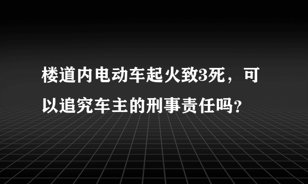 楼道内电动车起火致3死，可以追究车主的刑事责任吗？