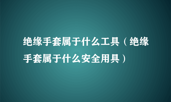 绝缘手套属于什么工具（绝缘手套属于什么安全用具）