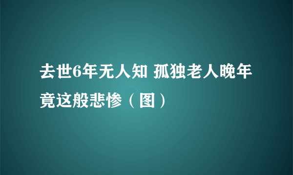 去世6年无人知 孤独老人晚年竟这般悲惨（图）