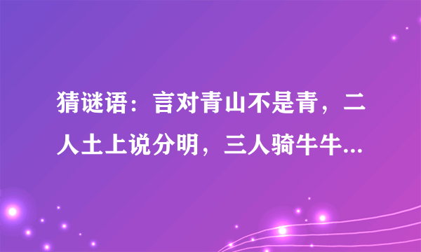 猜谜语：言对青山不是青，二人土上说分明，三人骑牛牛无角，草木之中有一人。