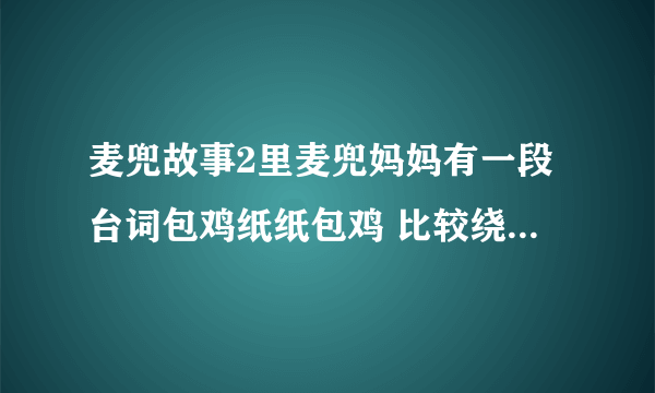 麦兜故事2里麦兜妈妈有一段台词包鸡纸纸包鸡 比较绕的，谁把完整台词给我的