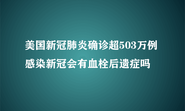 美国新冠肺炎确诊超503万例 感染新冠会有血栓后遗症吗