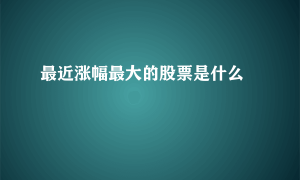 最近涨幅最大的股票是什么 