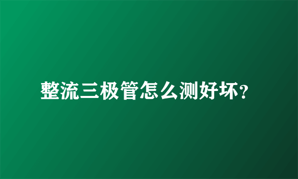 整流三极管怎么测好坏？