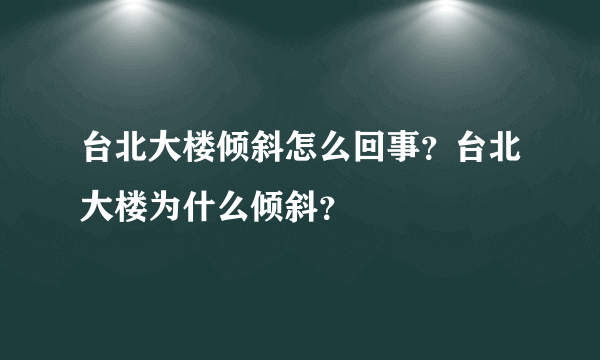 台北大楼倾斜怎么回事？台北大楼为什么倾斜？