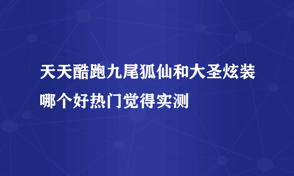 天天酷跑九尾狐仙和大圣炫装哪个好热门觉得实测