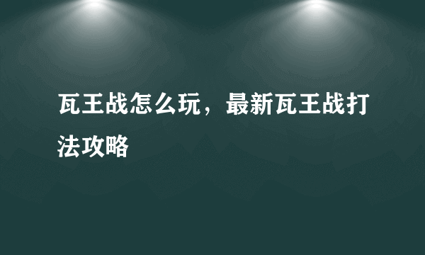 瓦王战怎么玩，最新瓦王战打法攻略