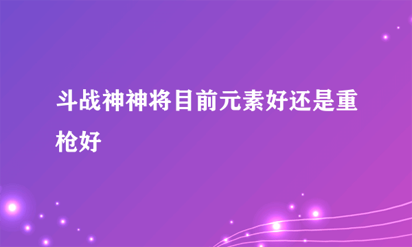 斗战神神将目前元素好还是重枪好