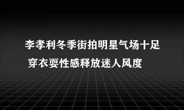 李孝利冬季街拍明星气场十足 穿衣耍性感释放迷人风度