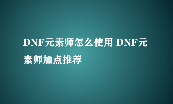 DNF元素师怎么使用 DNF元素师加点推荐