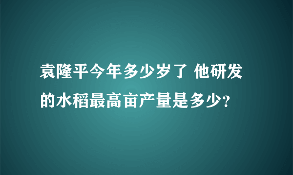 袁隆平今年多少岁了 他研发的水稻最高亩产量是多少？