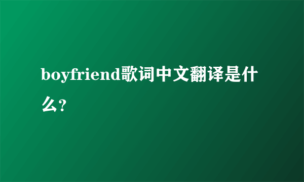 boyfriend歌词中文翻译是什么？