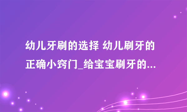 幼儿牙刷的选择 幼儿刷牙的正确小窍门_给宝宝刷牙的几个正确小窍门