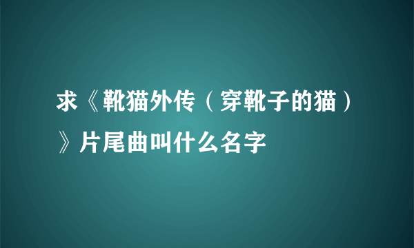 求《靴猫外传（穿靴子的猫）》片尾曲叫什么名字