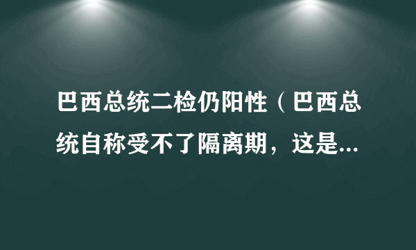 巴西总统二检仍阳性（巴西总统自称受不了隔离期，这是为什么）