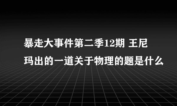 暴走大事件第二季12期 王尼玛出的一道关于物理的题是什么