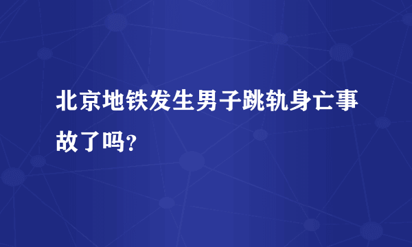 北京地铁发生男子跳轨身亡事故了吗？