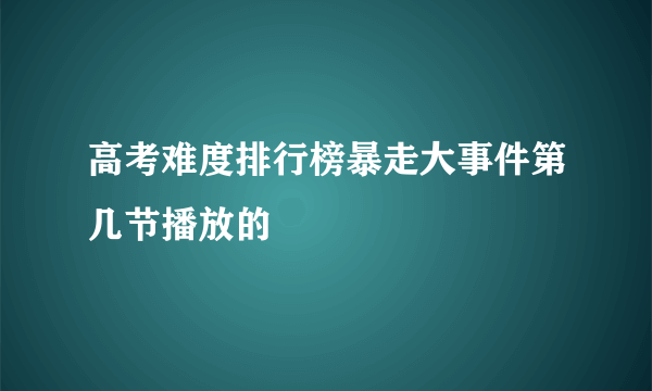 高考难度排行榜暴走大事件第几节播放的