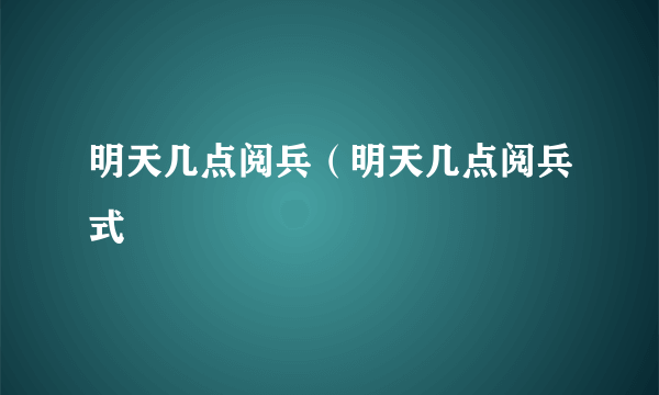 明天几点阅兵（明天几点阅兵式