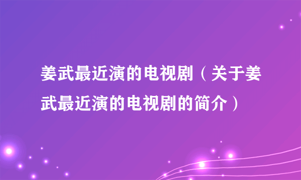 姜武最近演的电视剧（关于姜武最近演的电视剧的简介）