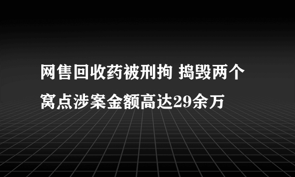 网售回收药被刑拘 捣毁两个窝点涉案金额高达29余万