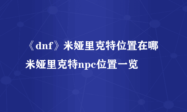 《dnf》米娅里克特位置在哪 米娅里克特npc位置一览