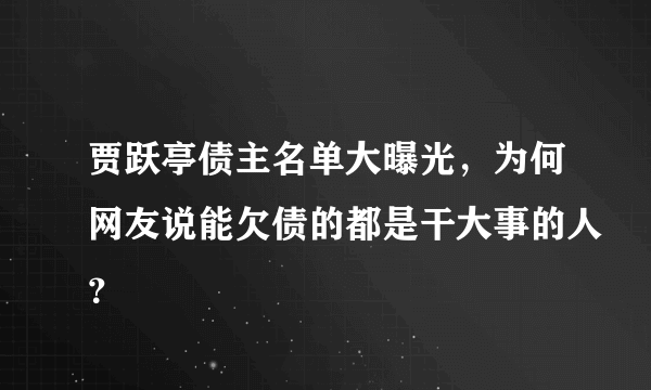 贾跃亭债主名单大曝光，为何网友说能欠债的都是干大事的人？