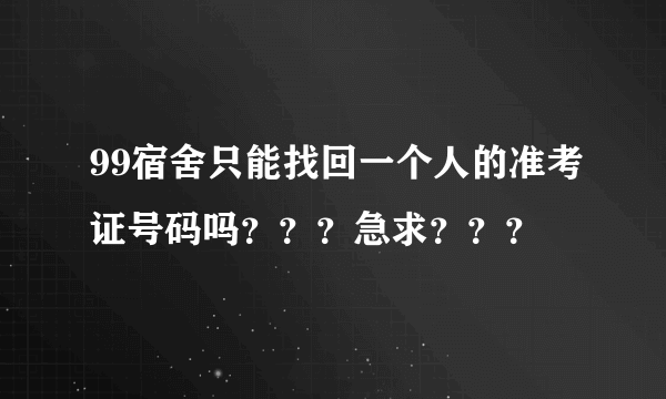 99宿舍只能找回一个人的准考证号码吗？？？急求？？？