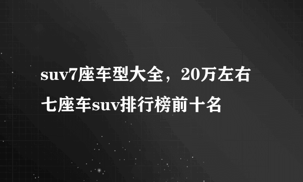 suv7座车型大全，20万左右七座车suv排行榜前十名