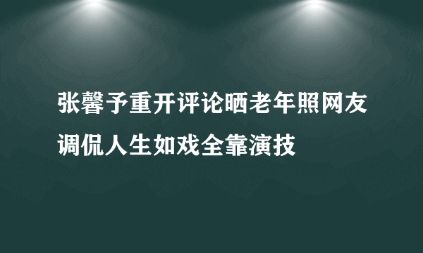 张馨予重开评论晒老年照网友调侃人生如戏全靠演技