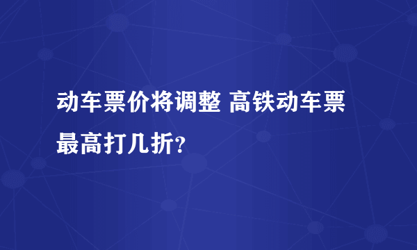 动车票价将调整 高铁动车票最高打几折？