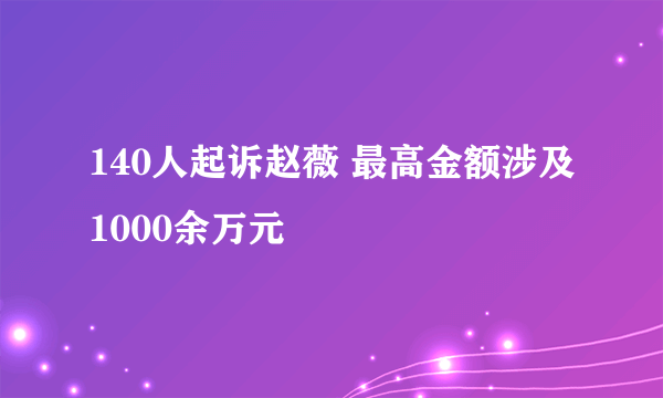 140人起诉赵薇 最高金额涉及1000余万元