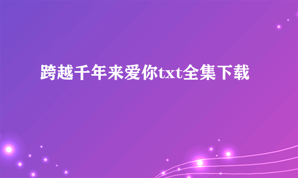 跨越千年来爱你txt全集下载