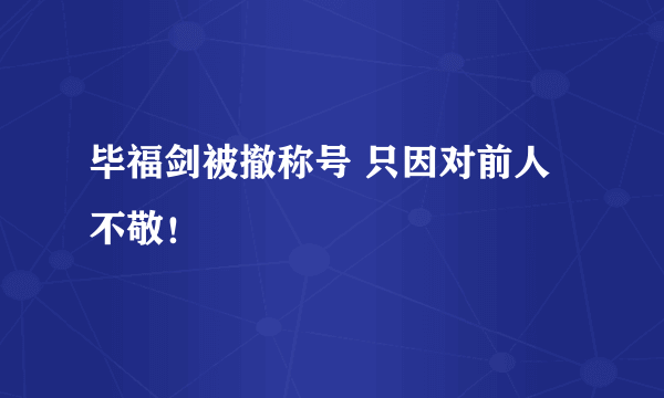 毕福剑被撤称号 只因对前人不敬！