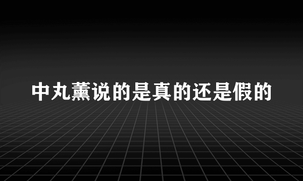 中丸薰说的是真的还是假的