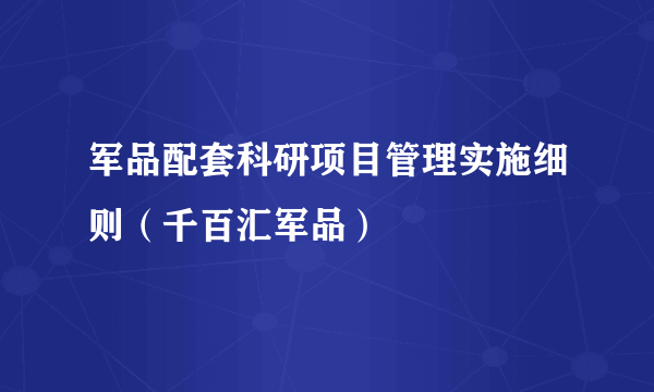 军品配套科研项目管理实施细则（千百汇军品）