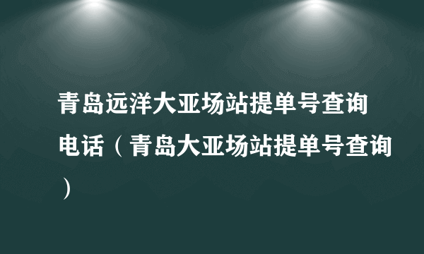 青岛远洋大亚场站提单号查询电话（青岛大亚场站提单号查询）