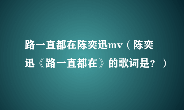 路一直都在陈奕迅mv（陈奕迅《路一直都在》的歌词是？）