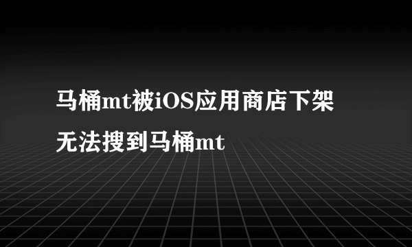 马桶mt被iOS应用商店下架 无法搜到马桶mt