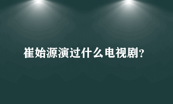 崔始源演过什么电视剧？