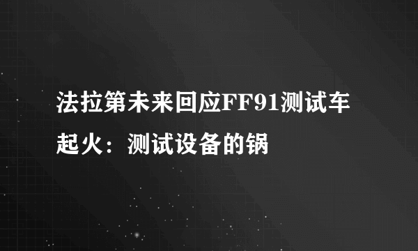 法拉第未来回应FF91测试车起火：测试设备的锅