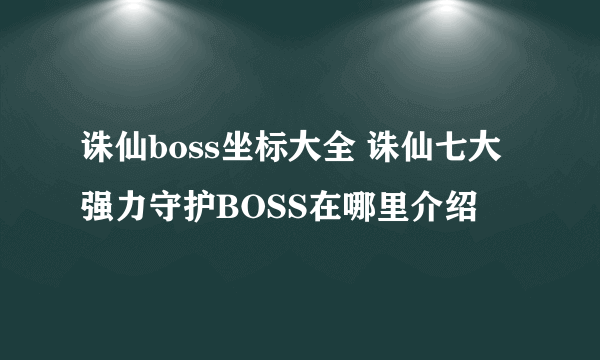 诛仙boss坐标大全 诛仙七大强力守护BOSS在哪里介绍