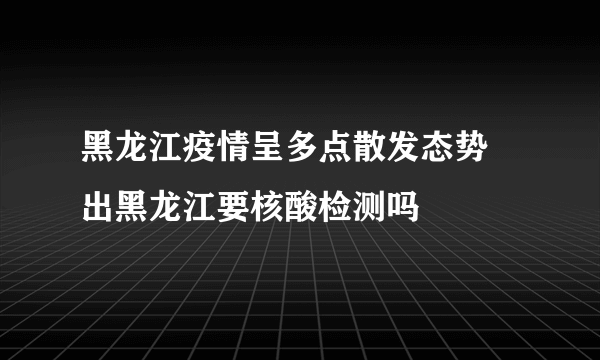 黑龙江疫情呈多点散发态势 出黑龙江要核酸检测吗