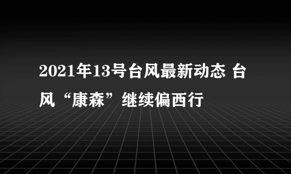 2021年13号台风最新动态 台风“康森”继续偏西行