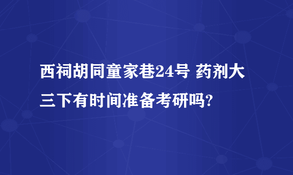 西祠胡同童家巷24号 药剂大三下有时间准备考研吗?