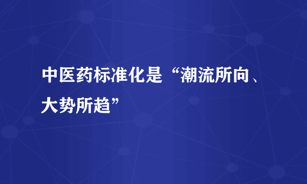 中医药标准化是“潮流所向、大势所趋”